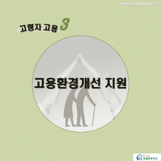 고령자 고용3 고용환경개선 지원 www.easylaw.go.kr 찾기 쉬운 생활법령정보 로고